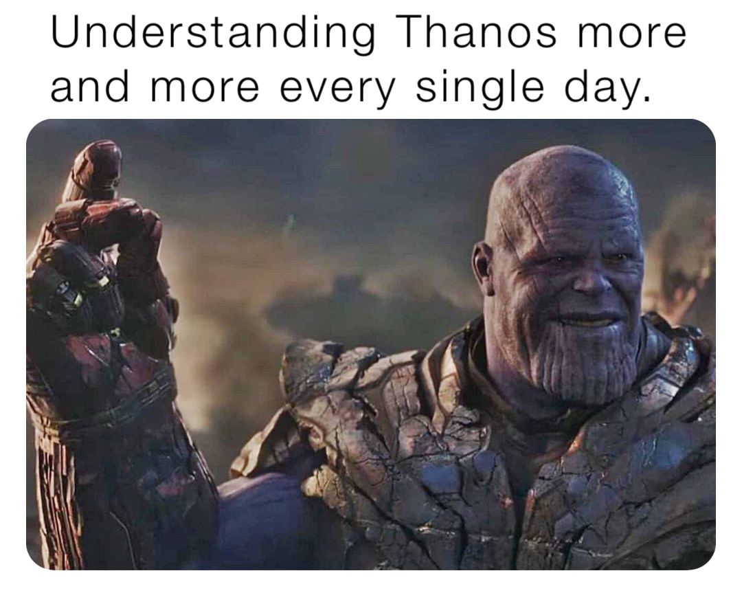 Understanding Thanos more
and more every single day.