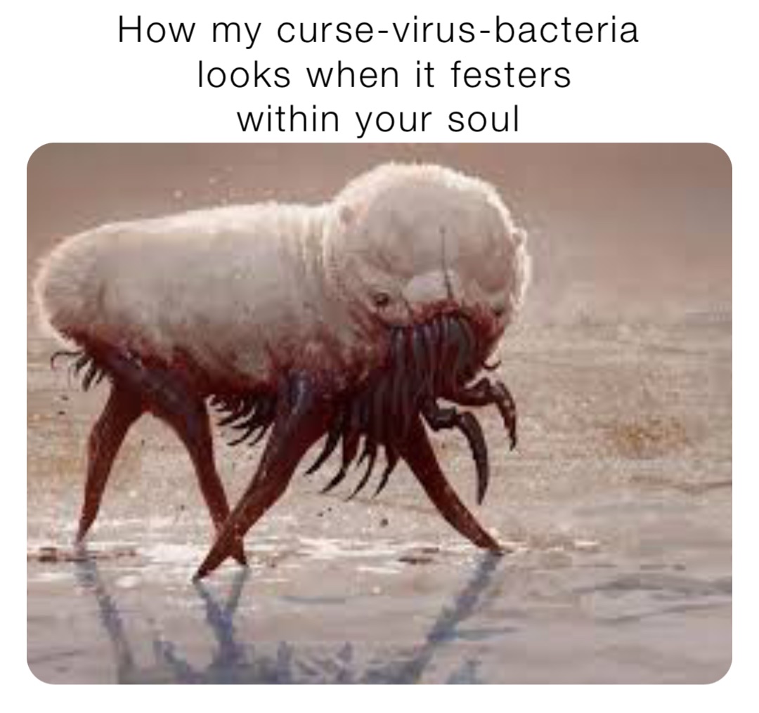 How my curse-virus-bacteria
looks when it festers 
within your soul
