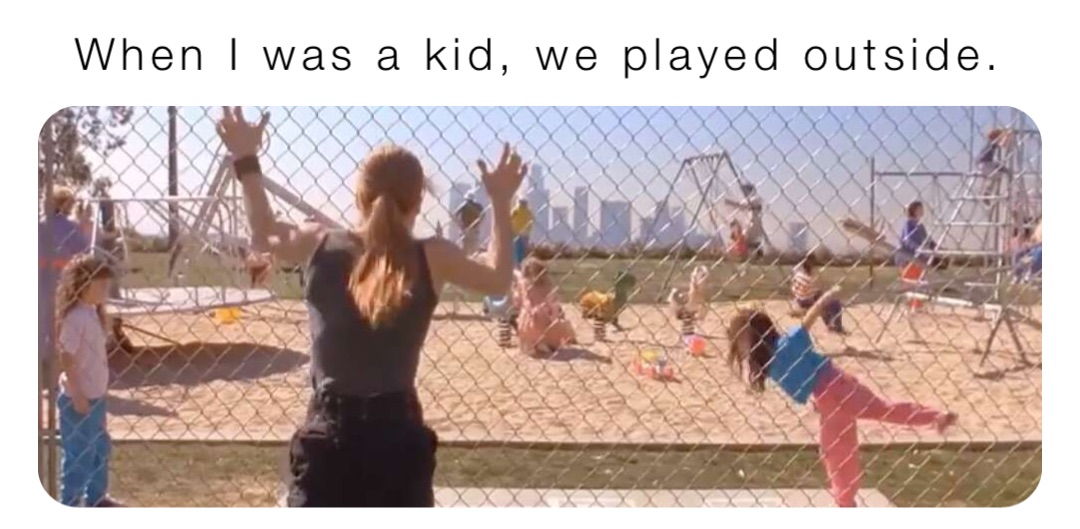 When I was a kid, we played outside.