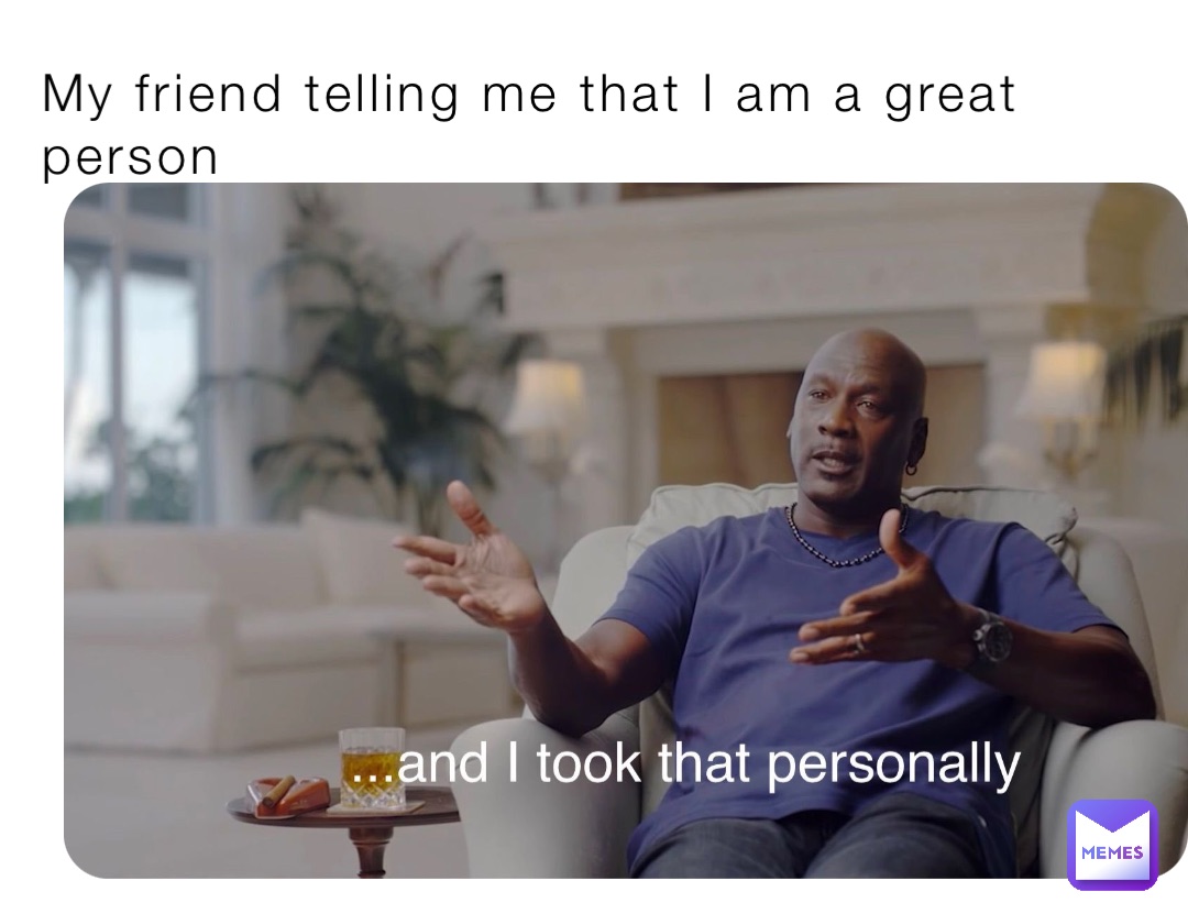 My friend telling me that I am a great person