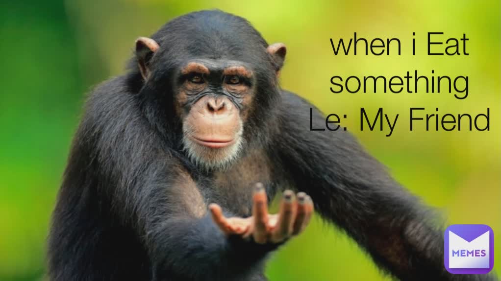 when i Eat something
Le: My Friend