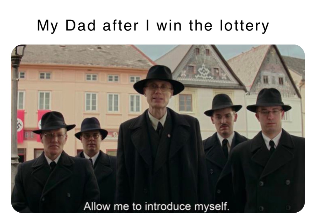 My Dad after I win the lottery