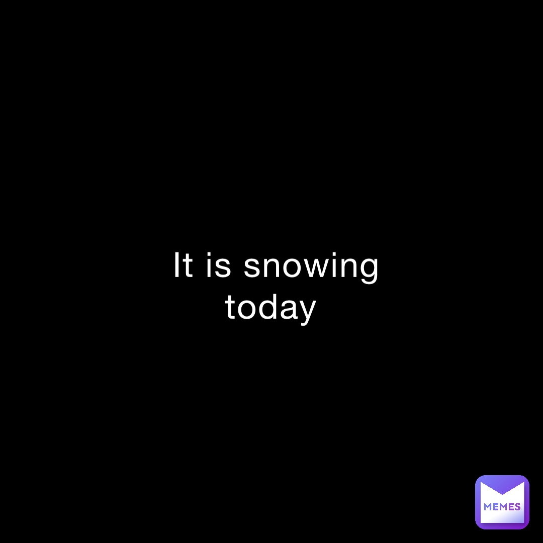 It is snowing today