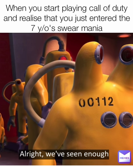 When you start playing call of duty and realise that you just entered the 7 y/o's swear mania