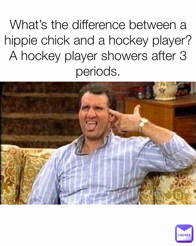What’s the difference between a hippie chick and a hockey player?
A hockey player showers after 3 periods.

