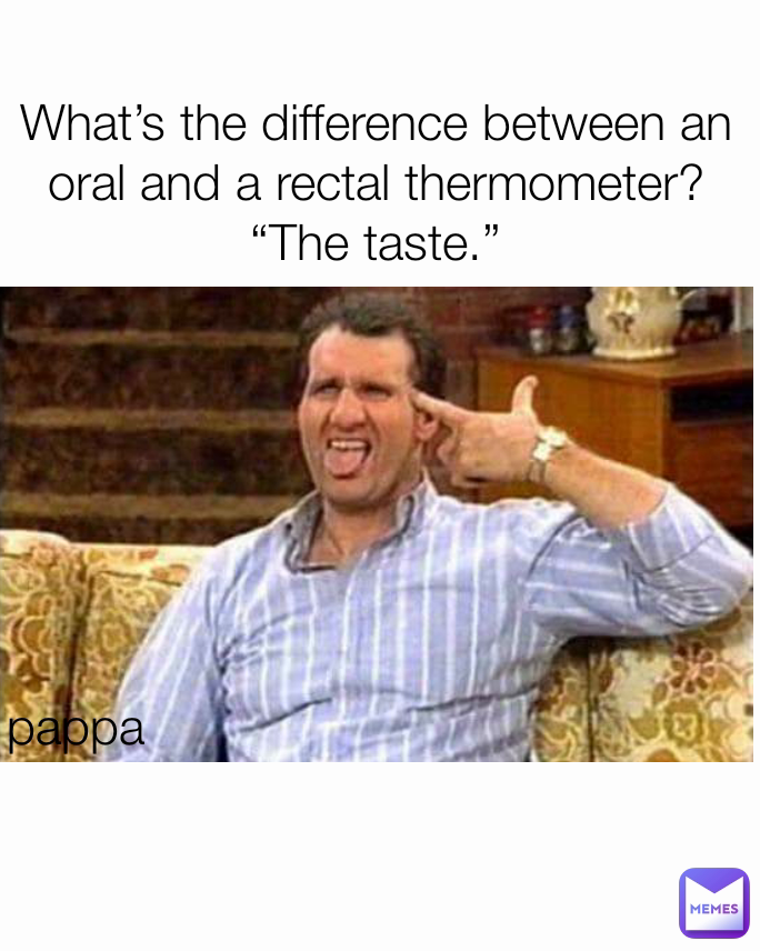 pappa What’s the difference between an oral and a rectal thermometer?
“The taste.”

