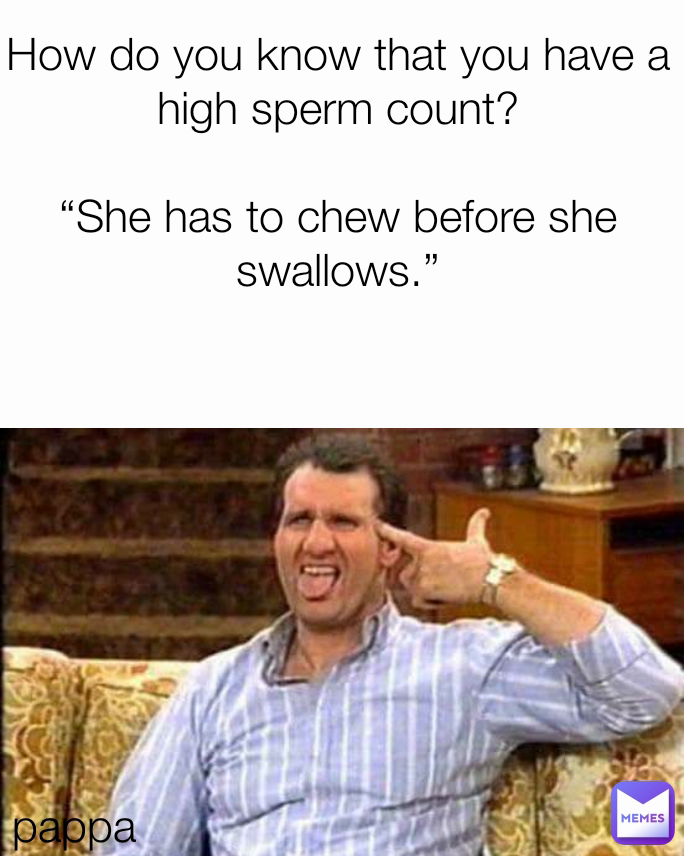 pappa How do you know that you have a high sperm count?

“She has to chew before she swallows.”

