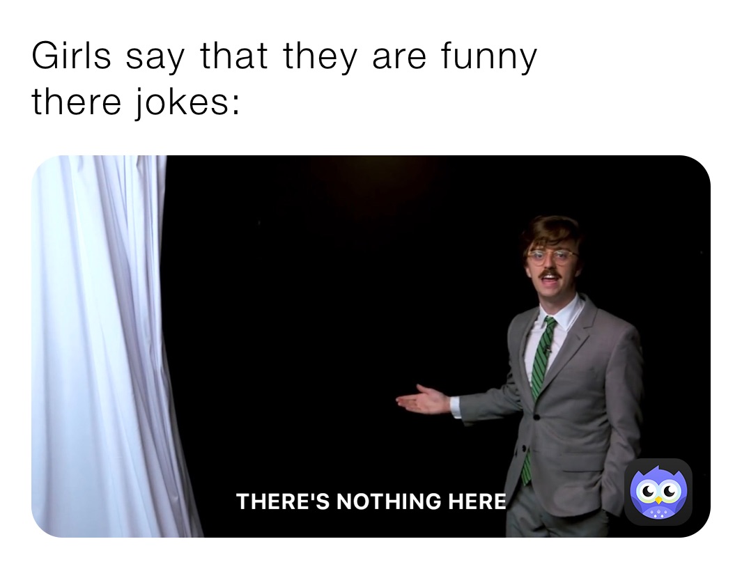 Girls say that they are funny 
there jokes: