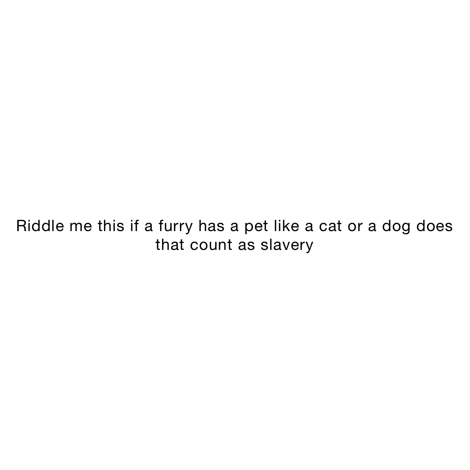 Riddle me this if a furry has a pet like a cat or a dog does that count as slavery 