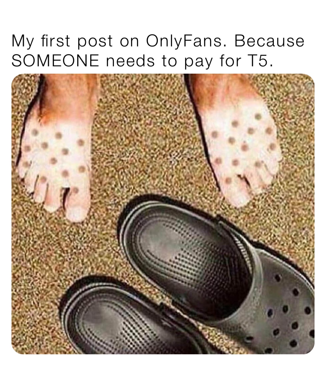 My first post on OnlyFans. Because SOMEONE needs to pay for T5.