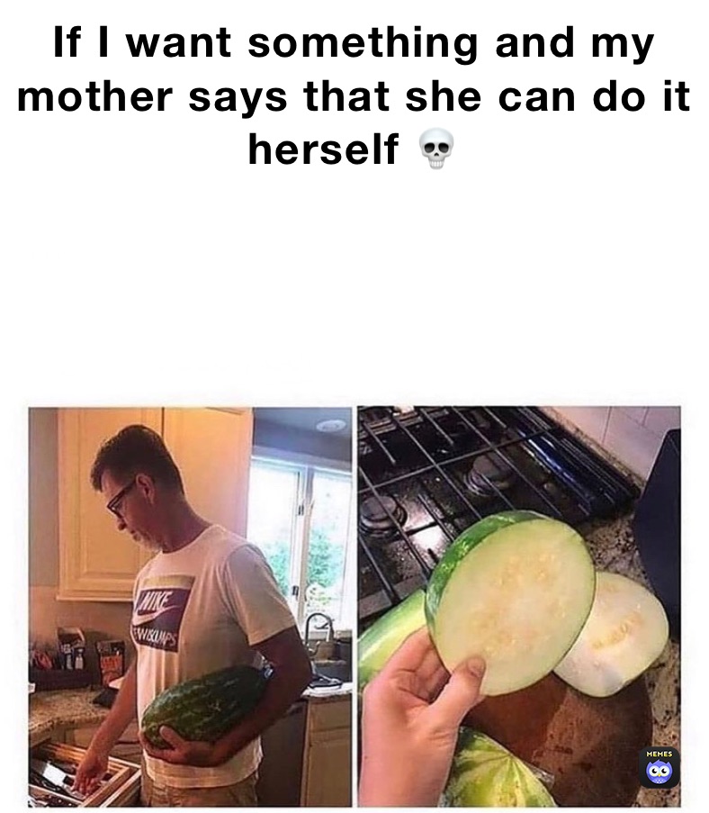 If I want something and my mother says that she can do it herself 💀