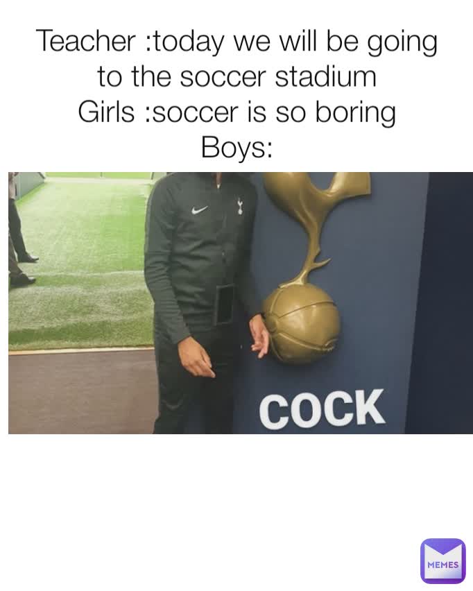 Teacher :today we will be going to the soccer stadium
Girls :soccer is so boring
Boys: