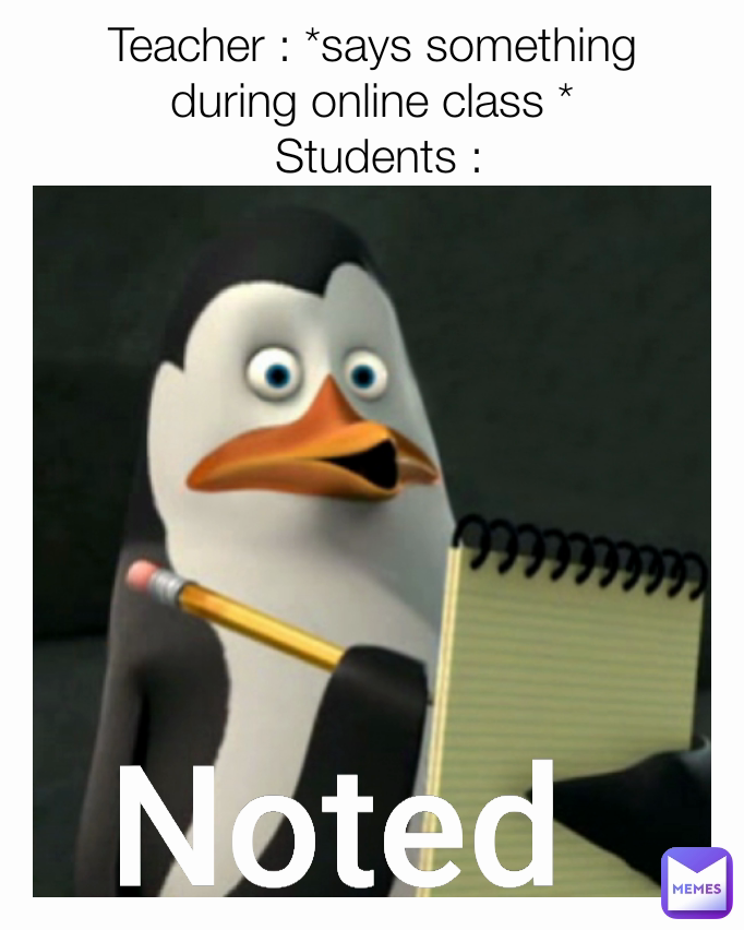 Noted  Teacher : *says something during online class *
 Students :