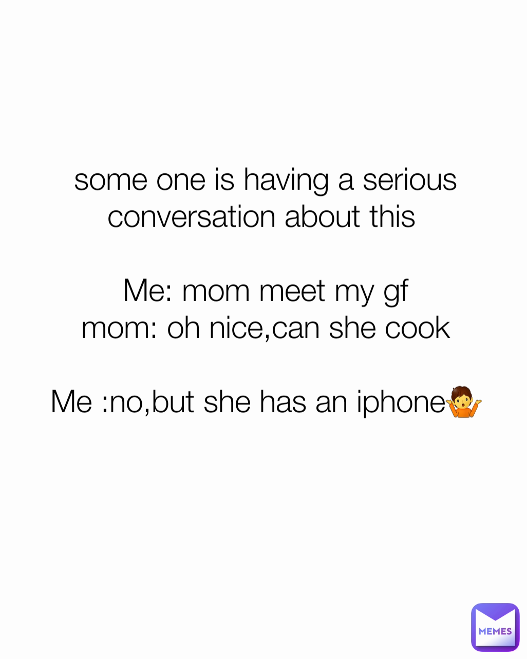 some one is having a serious conversation about this 

Me: mom meet my gf
mom: oh nice,can she cook

Me :no,but she has an iphone🤷