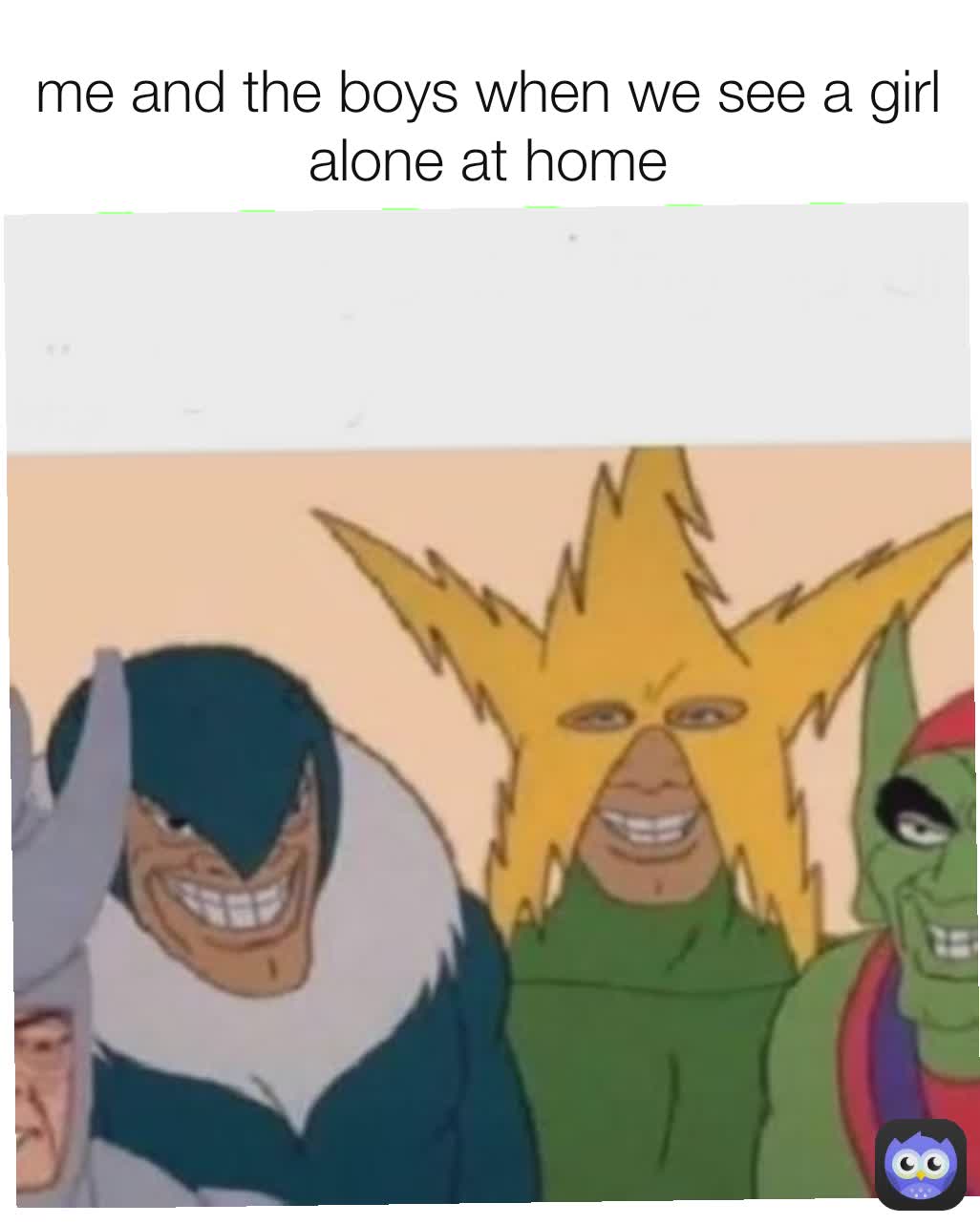 me and the boys when we see a girl alone at home
