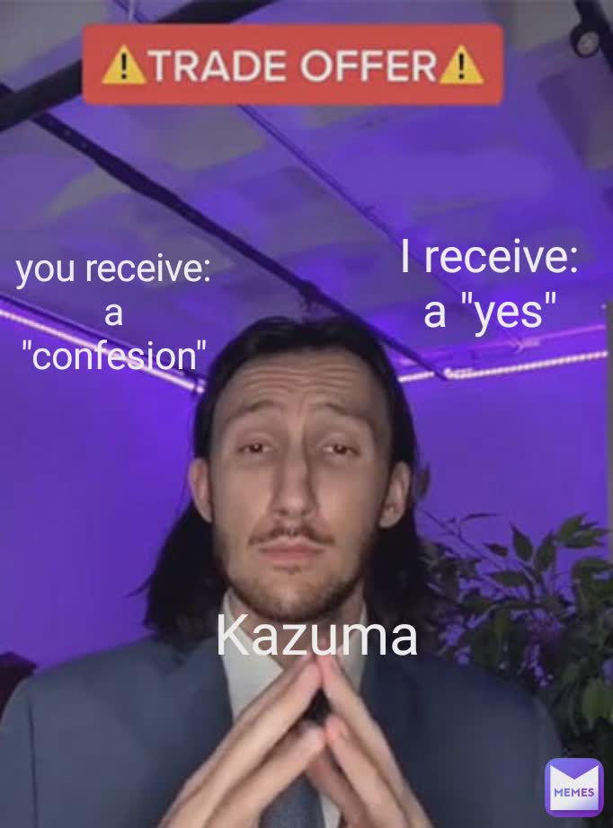 I receive:
a "yes" you receive:
a "confesion" Kazuma