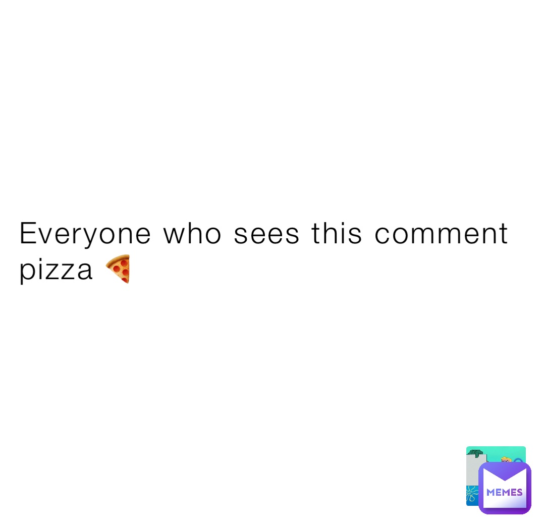 Everyone who sees this comment pizza 🍕