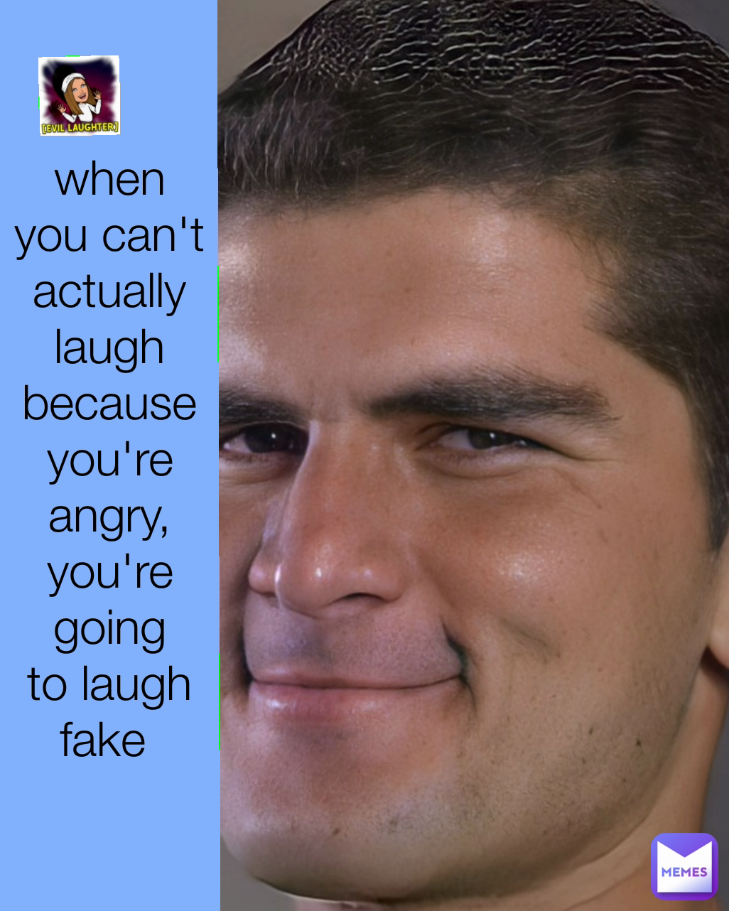 when you can't actually laugh because you're angry, you're going to laugh fake 