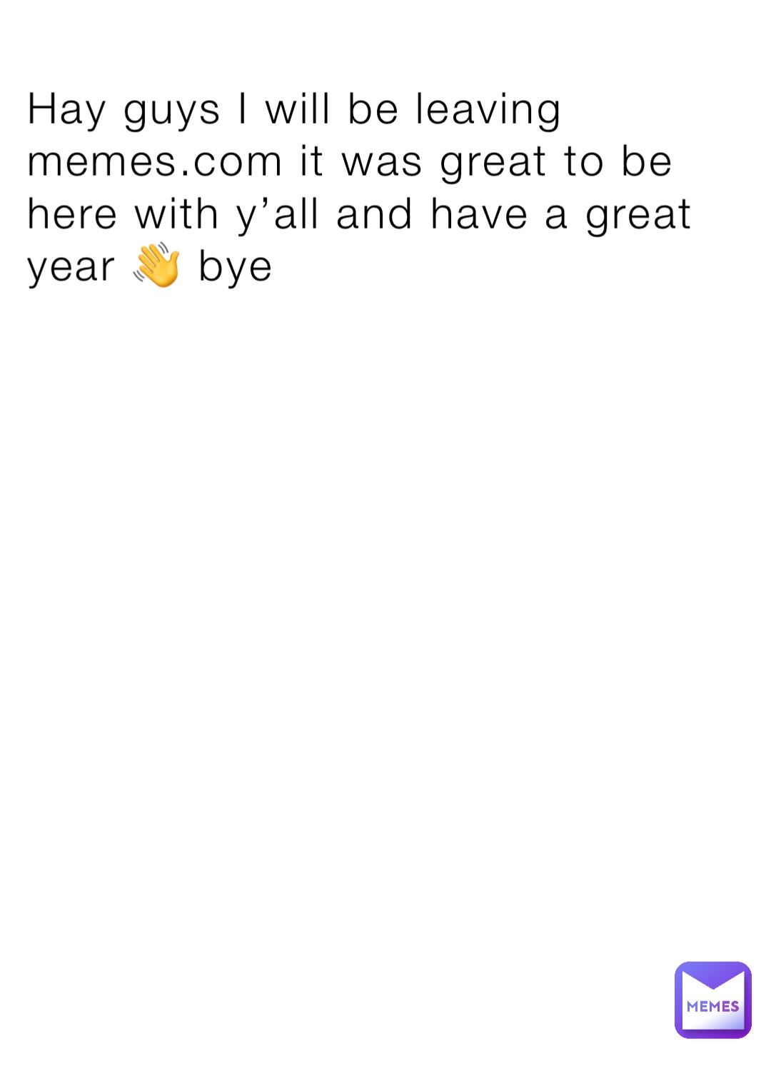 Hay guys I will be leaving memes.com it was great to be here with y’all and have a great year 👋 bye