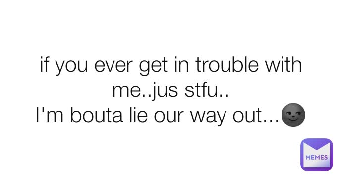 if you ever get in trouble with me..jus stfu..
I'm bouta lie our way out...🌚