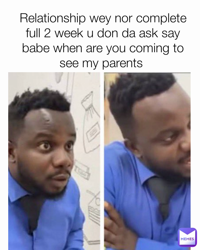 Relationship wey nor complete full 2 week u don da ask say  babe when are you coming to see my parents 