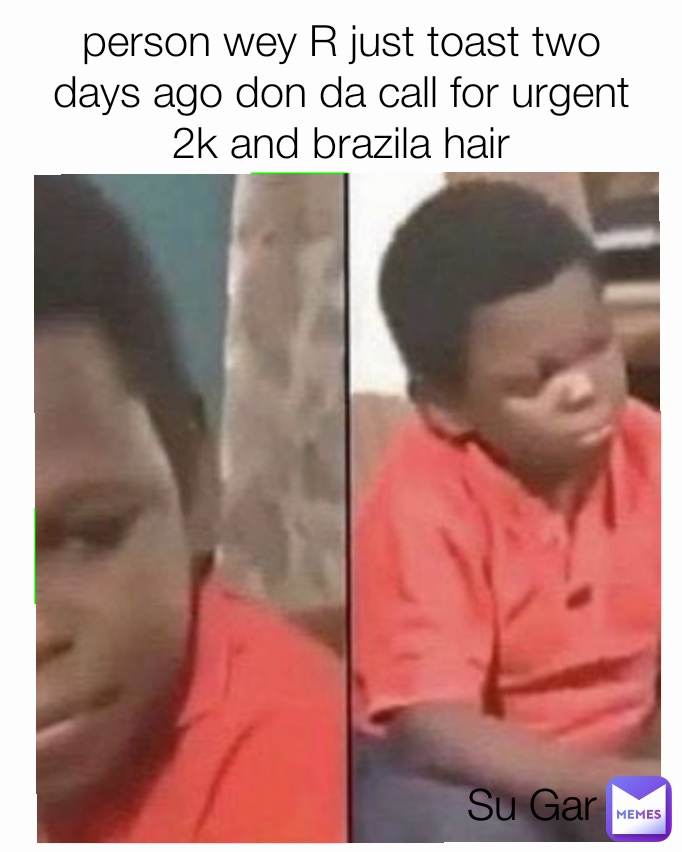 Su Gar person wey R just toast two days ago don da call for urgent 2k and brazila hair