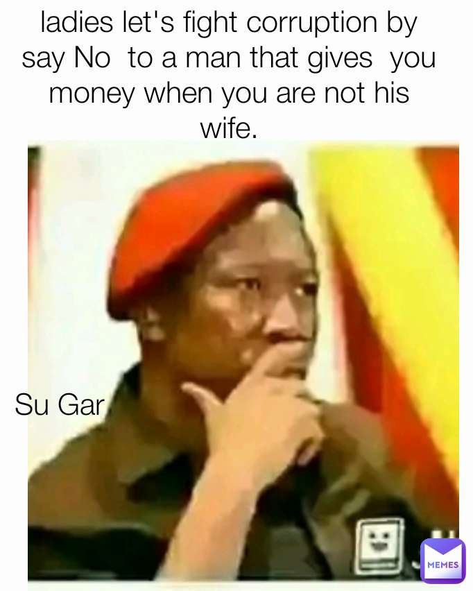 Su Gar  ladies let's fight corruption by say No  to a man that gives  you money when you are not his wife.