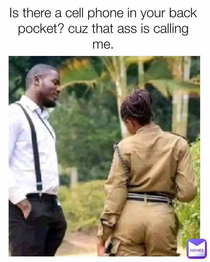 Is there a cell phone in your back pocket? cuz that ass is calling me.