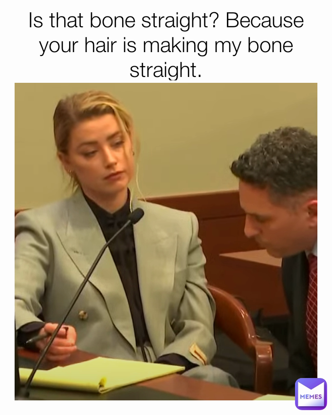 Is that bone straight? Because your hair is making my bone straight.