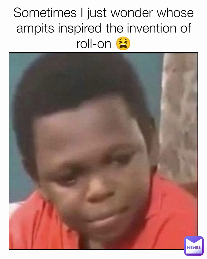 Sometimes I just wonder whose ampits inspired the invention of roll-on 😫