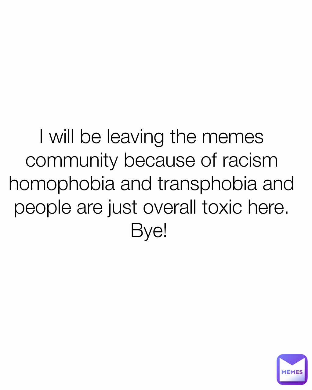I will be leaving the memes community because of racism homophobia and transphobia and people are just overall toxic here. Bye! 