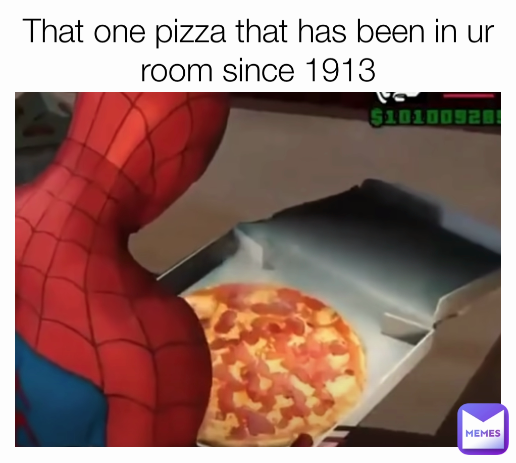 That one pizza that has been in ur room since 1913