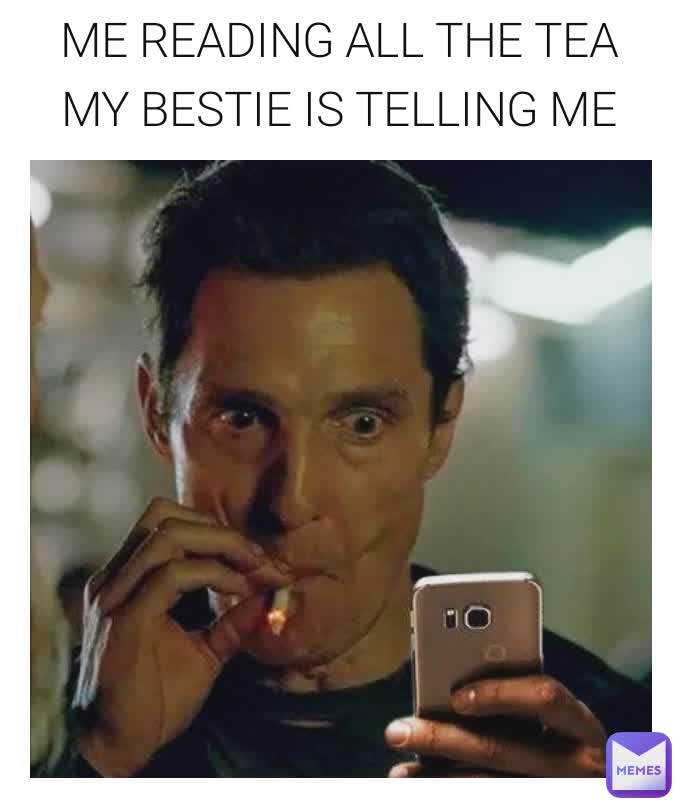 ME READING ALL THE TEA MY BESTIE IS TELLING ME ABOUT