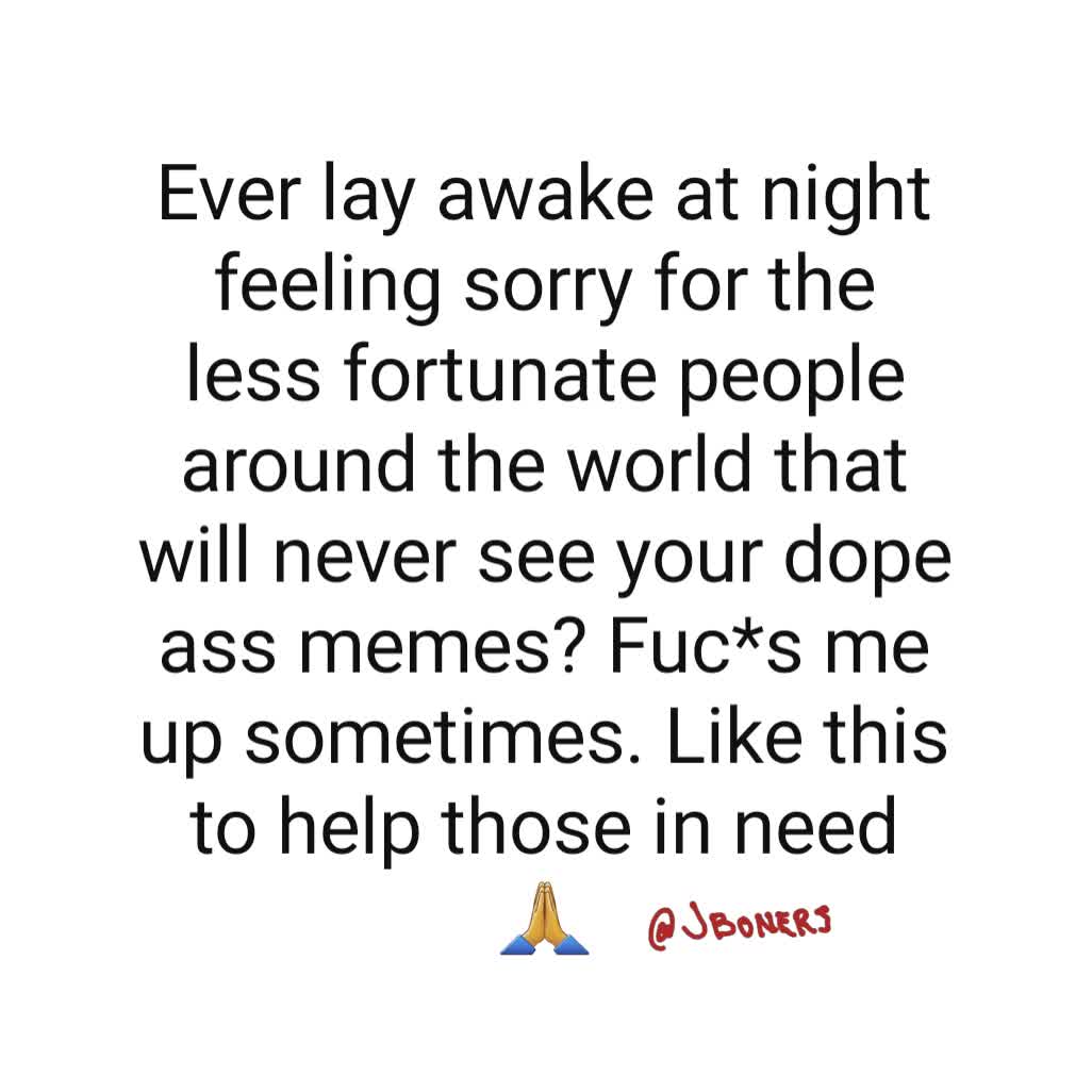 Ever lay awake at night feeling sorry for the less fortunate people around the world that will never see your dope ass memes? Fuc*s me up sometimes. Like this to help those in need 🙏