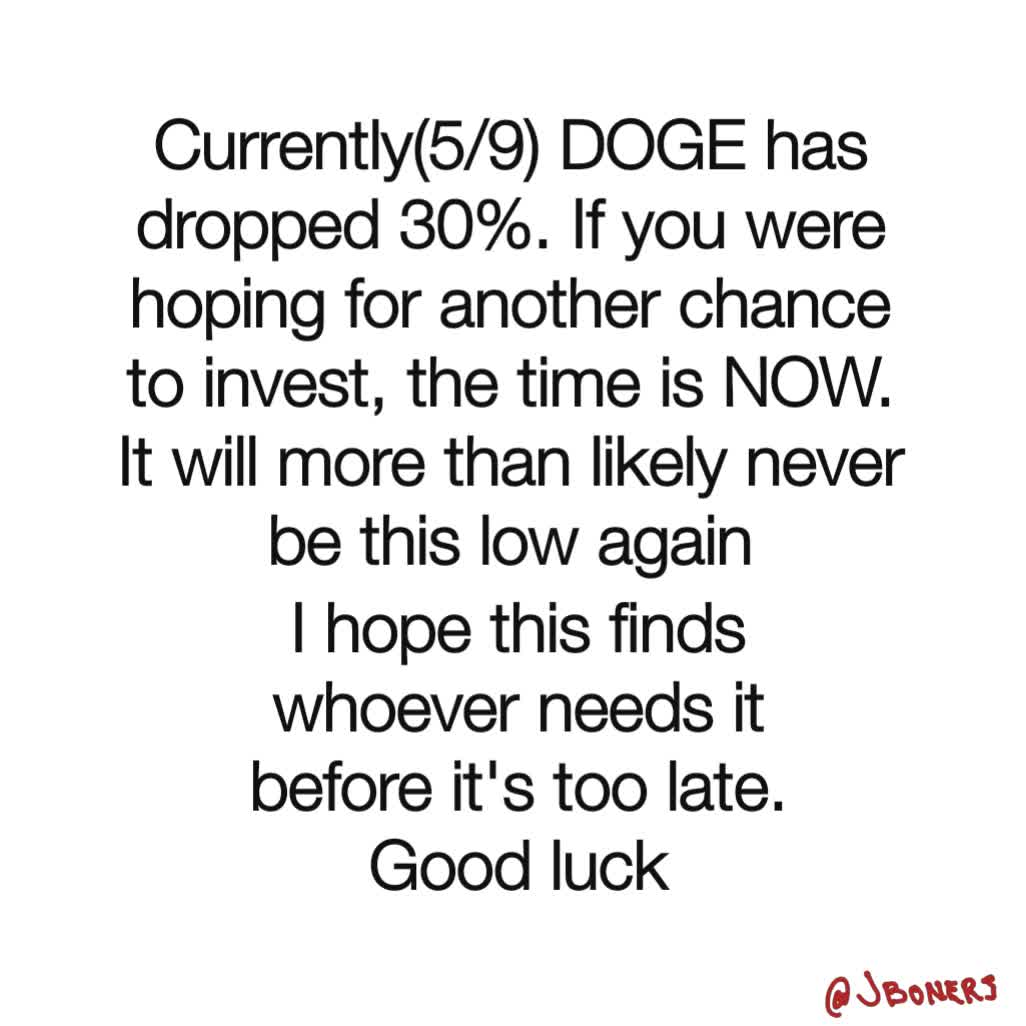 Currently(5/9) DOGE has dropped 30%. If you were hoping for another chance to invest, the time is NOW. It will more than likely never be this low again I hope this finds whoever needs it before it's too late. Good luck