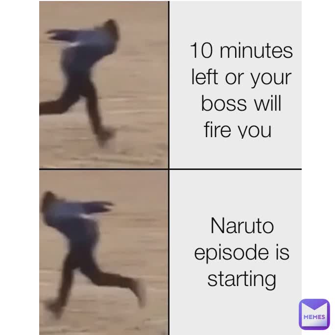 10 minutes left or your boss will fire you  Naruto episode is starting