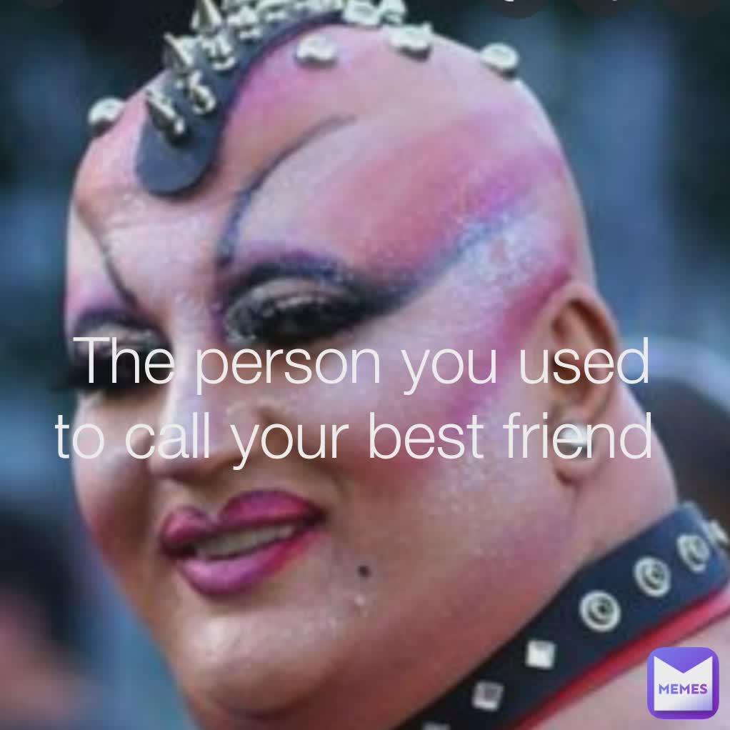 The person you used to call your best friend 
