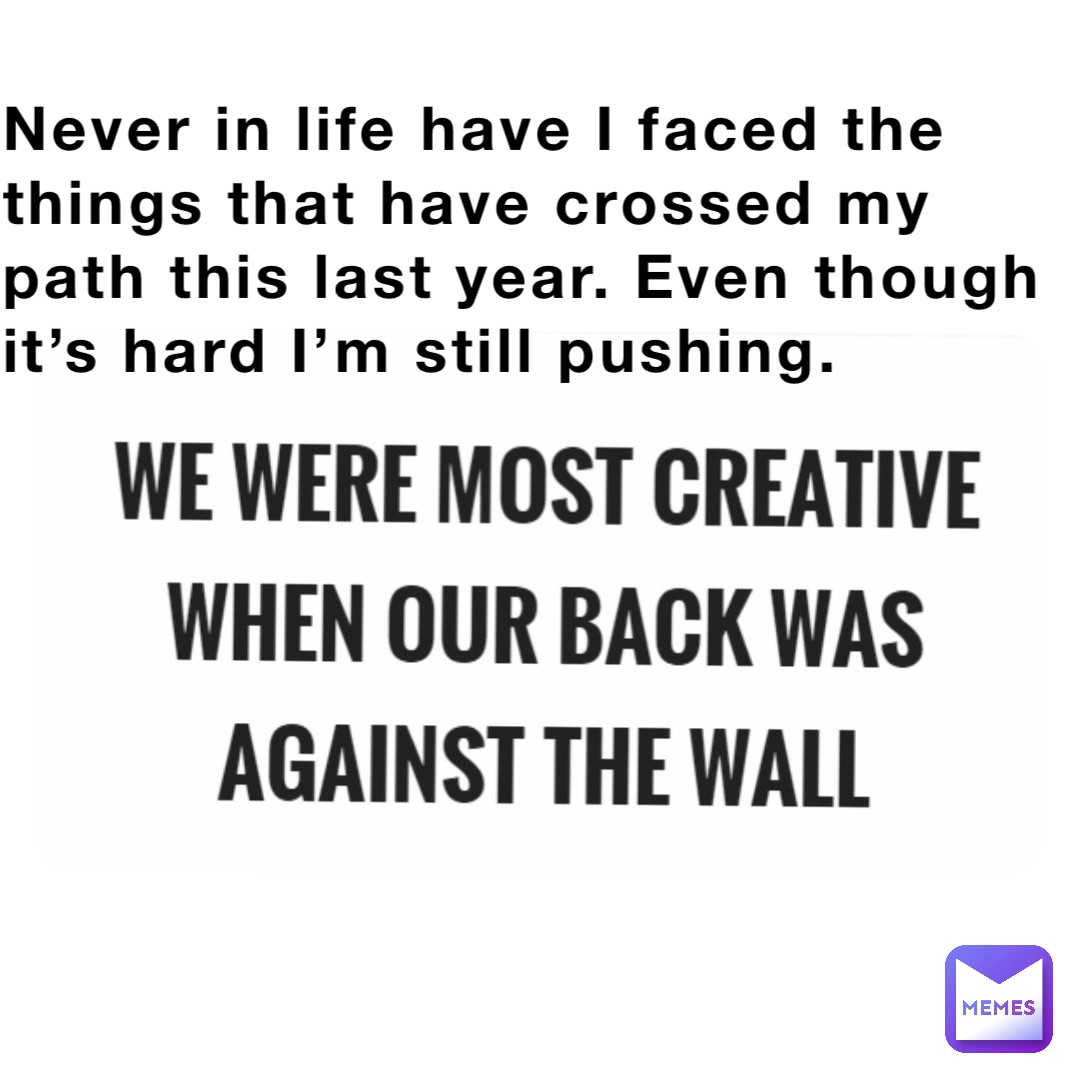 Never in life have I faced the things that have crossed my path this last year. Even though it’s hard I’m still pushing.