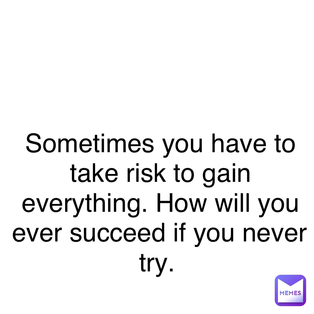 Double tap to edit Sometimes you have to take risk to gain everything. How will you ever succeed if you never try.