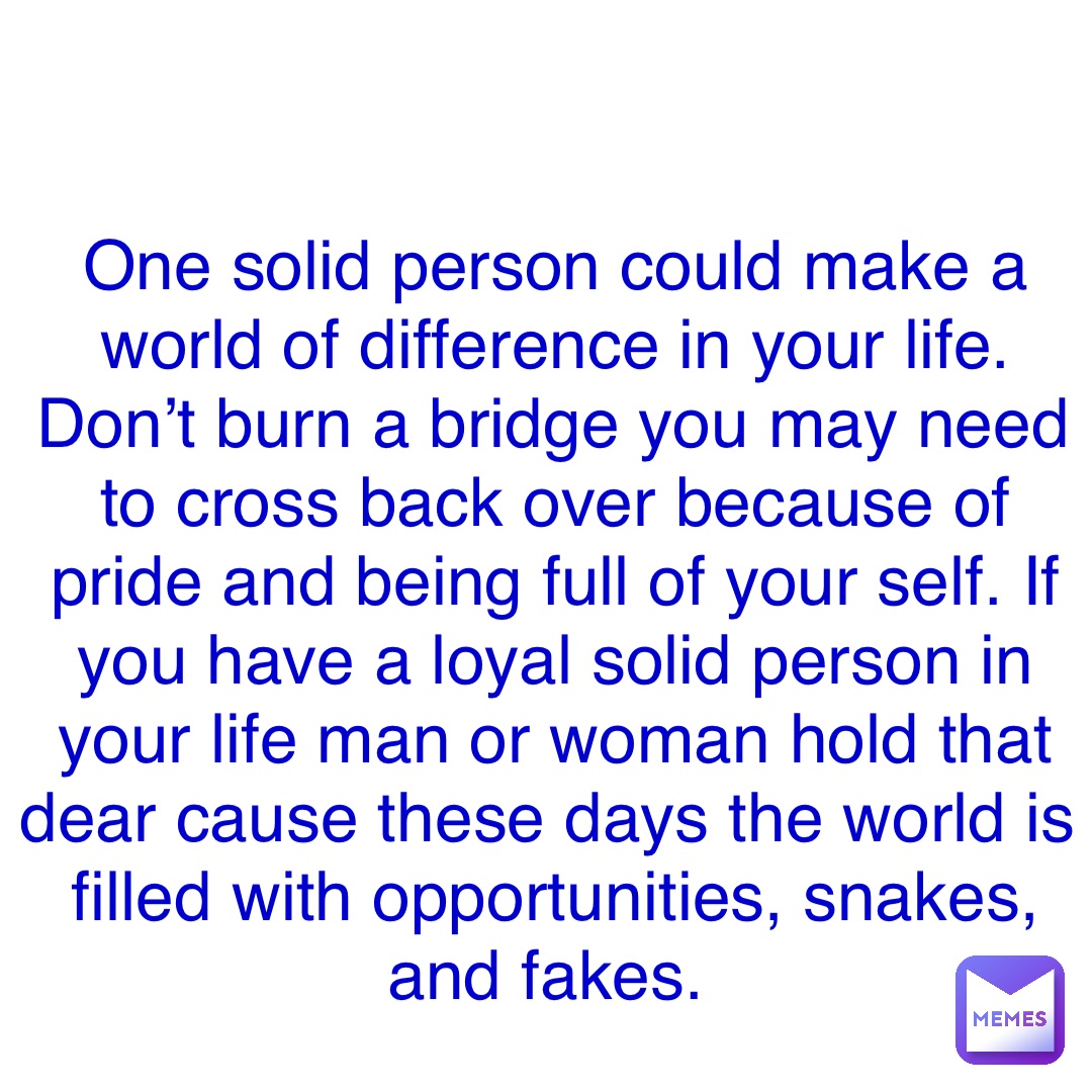 Double tap to edit One solid person could make a world of difference in your life. Don’t burn a bridge you may need to cross back over because of pride and being full of your self. If you have a loyal solid person in your life man or woman hold that dear cause these days the world is filled with opportunities, snakes, and fakes.