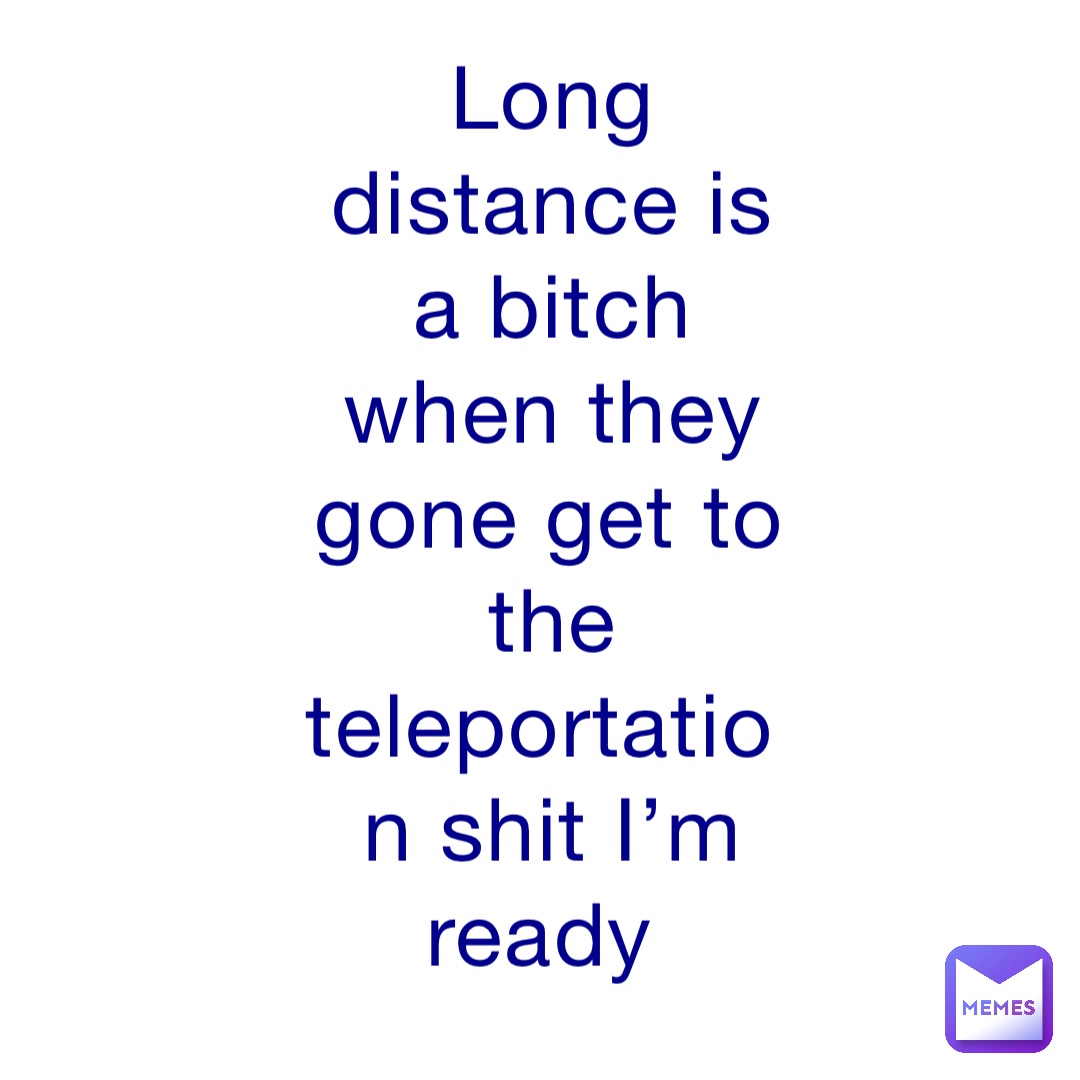 Long distance is a bitch when they gone get to the teleportation shit I’m ready