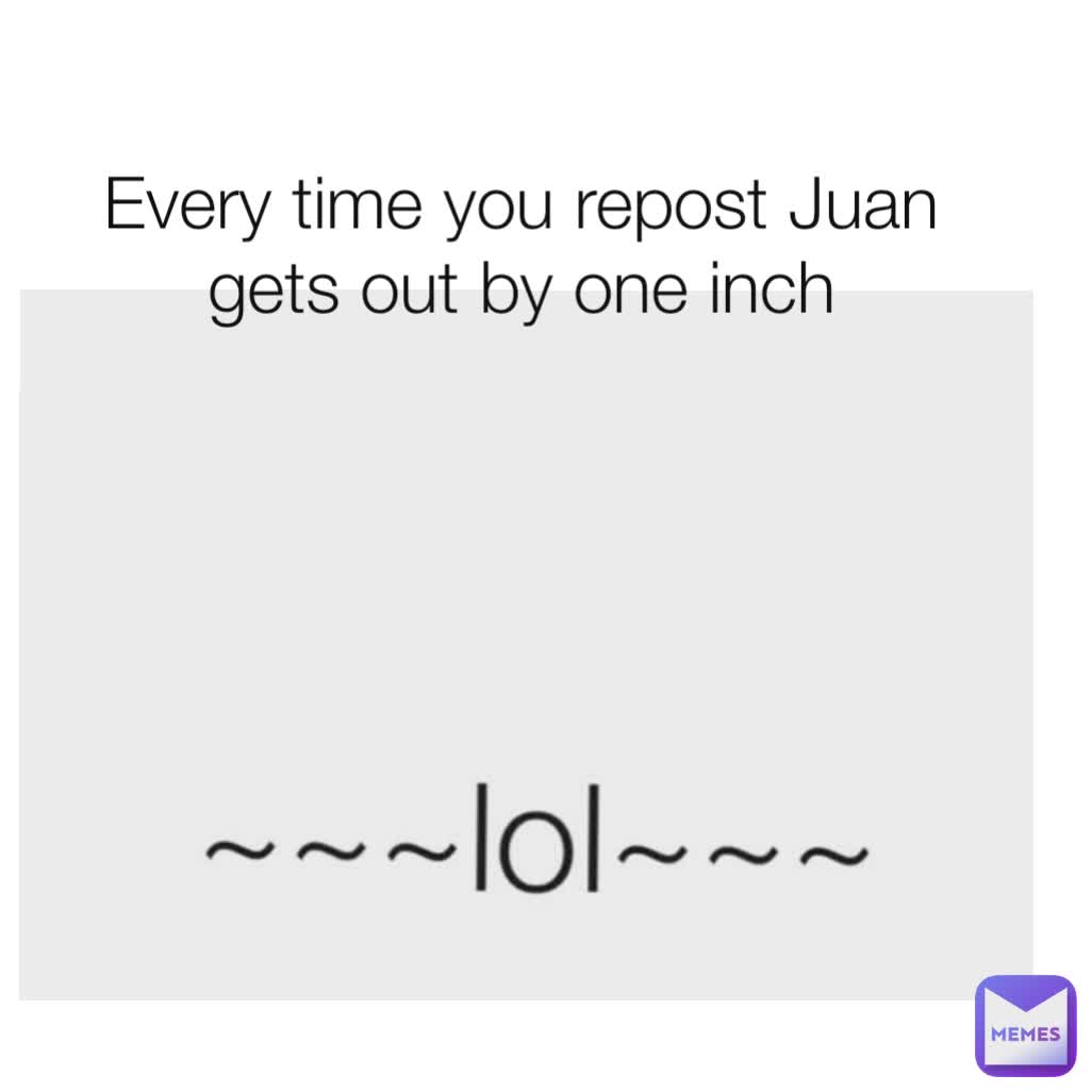 Every time you repost Juan gets out by one inch