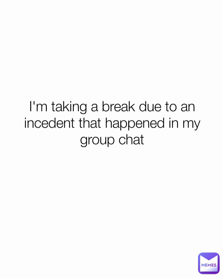 I'm taking a break due to an incedent that happened in my group chat