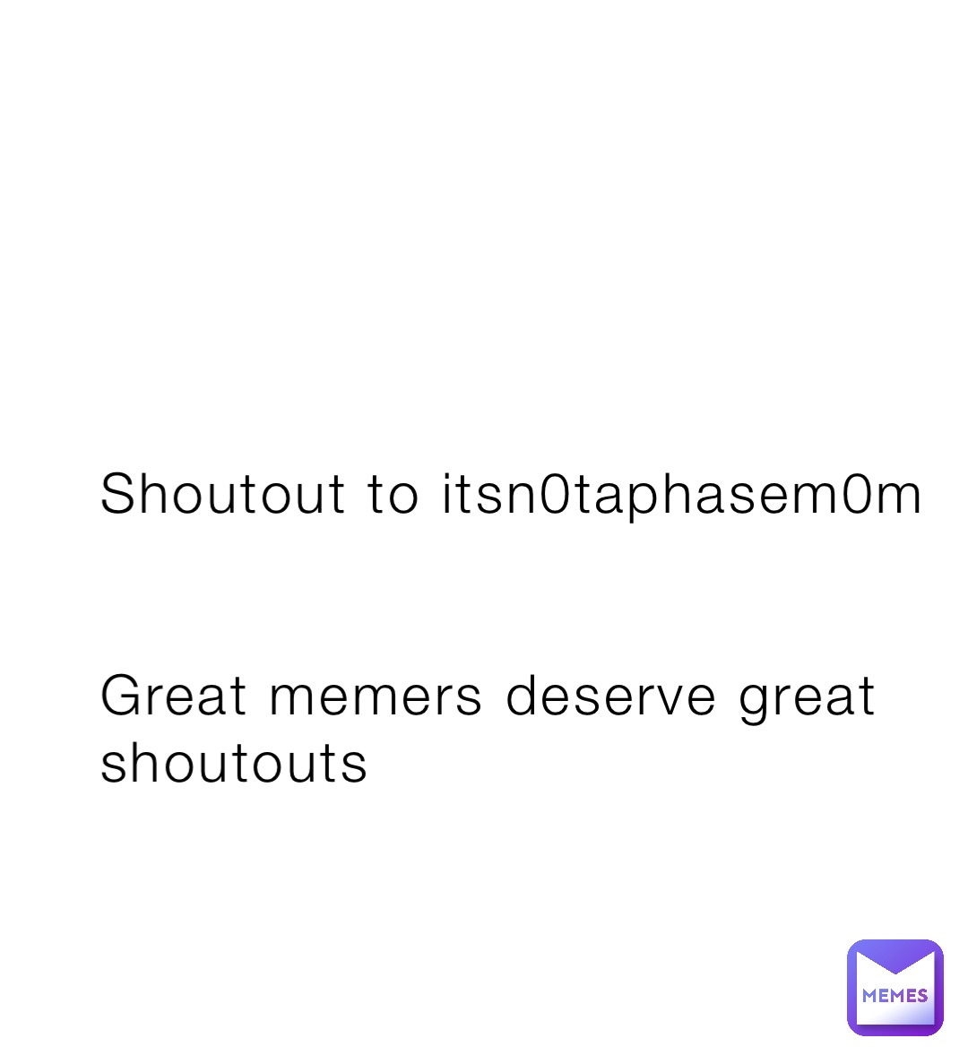 Shoutout to itsn0taphasem0m


Great memers deserve great shoutouts