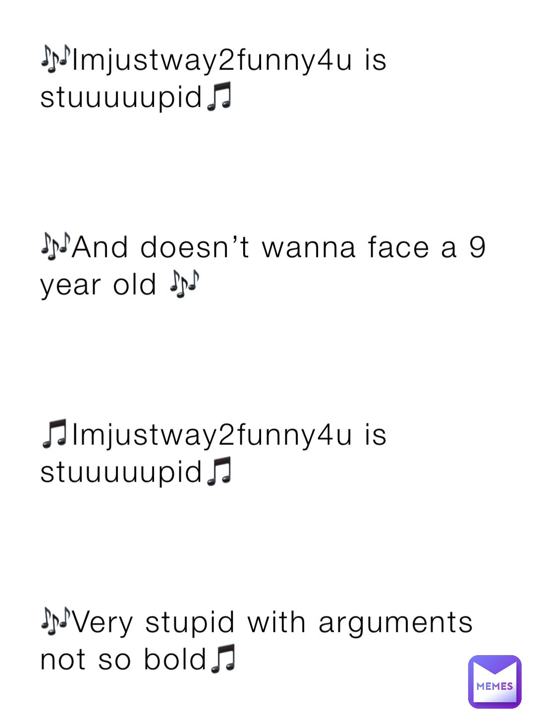 🎶Imjustway2funny4u is stuuuuupid🎵



🎶And doesn’t wanna face a 9 year old 🎶



🎵Imjustway2funny4u is stuuuuupid🎵



🎶Very stupid with arguments not so bold🎵