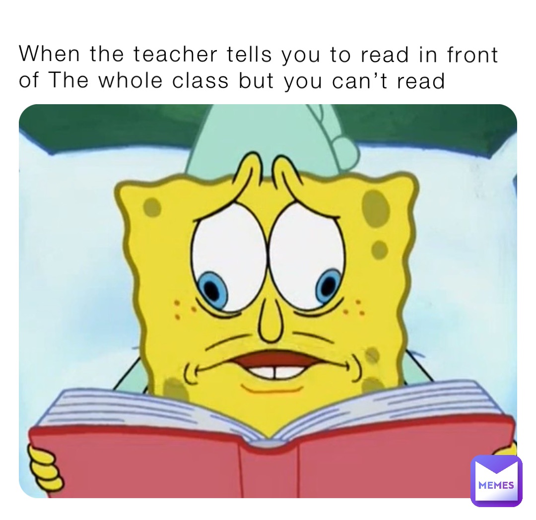 When the teacher tells you to read in front of The whole class but you can’t read