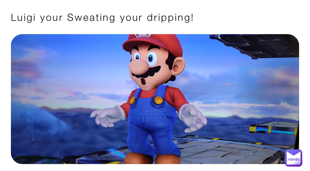 Luigi your Sweating your dripping!