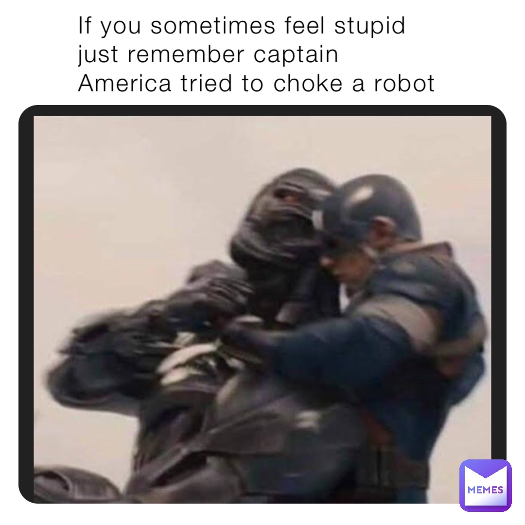 If you sometimes feel stupid just remember captain America tried to choke a robot