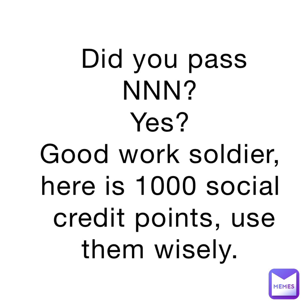 Did you pass NNN?
Yes?
Good work soldier, here is 1000 social credit points, use them wisely.