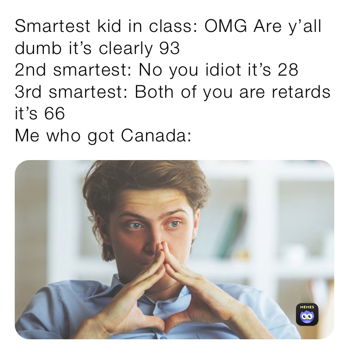 Smartest kid in class: OMG Are y’all dumb it’s clearly 93
2nd smartest: No you idiot it’s 28
3rd smartest: Both of you are retards it’s 66
Me who got Canada: